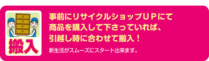 事前にリサイクルショップＵＰにて商品を購入して下さっていれば、引越し時に合わせて搬入！